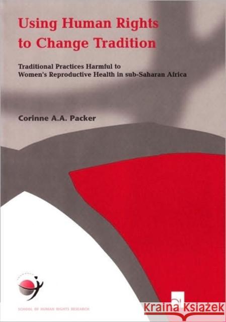 Using Human Rights to Change Tradition : Traditional Practices Harmful to Women's Reproductive Health in Sub-Saharan Africa Corinne Packer 9789050952262