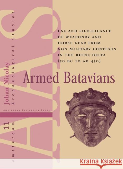 Armed Batavians: Use and Significance of Weaponry and Horse Gear from Non-Military Contexts in the Rhine Delta (50 BC to AD 450) Nicolay, Johan 9789053562536 Amsterdam University Press