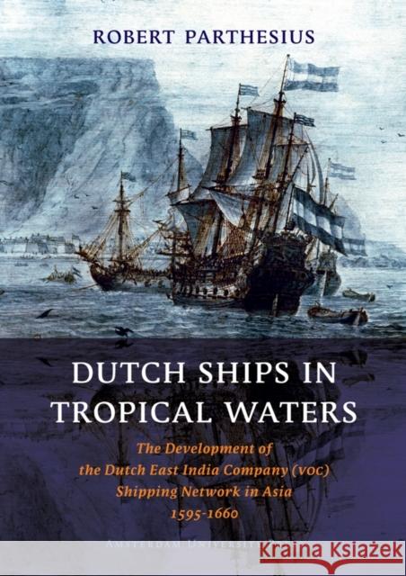 Dutch Ships in Tropical Waters: The Development of the Dutch East India Company (VOC) Shipping Network in Asia 1595-1660 Parthesius, Robert 9789053565179 Amsterdam University Press