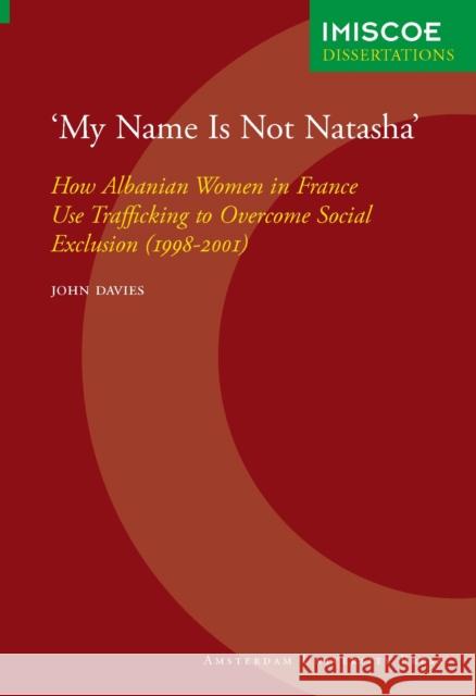 'My Name Is Not Natasha' : How Albanian Women in France Use Trafficking to Overcome Social Exclusion (1998-2001) John Davies 9789053567074 Amsterdam University Press