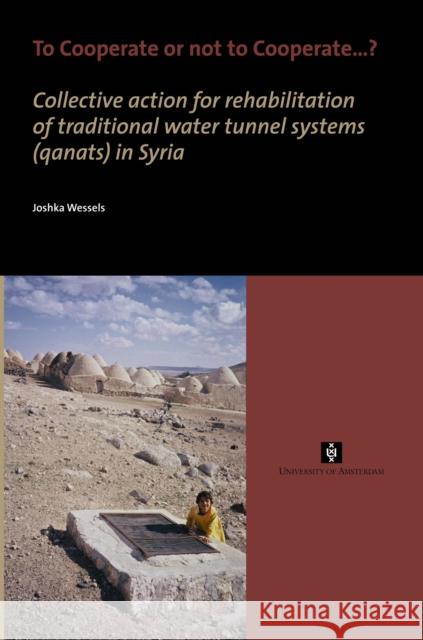 To Cooperate or not to Cooperate...? : Collective action for rehabilitation of traditional water tunnel systems (qanats) in Syria Joshka Wessels 9789056295189 Amsterdam University Press