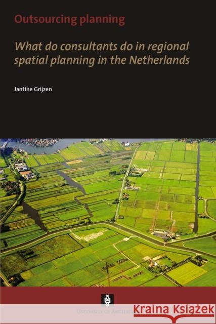 Outsourcing Planning: What Do Consultants Do in a Regional Spatial Planning in the Netherlands Grijzen, Jantine 9789056296193 Amsterdam University Press