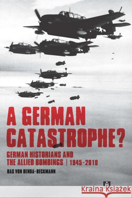 A German Catastrophe?: German Historians and the Allied Bombings, 1945-2010 Von Benda-Beckmann, Bas 9789056296537