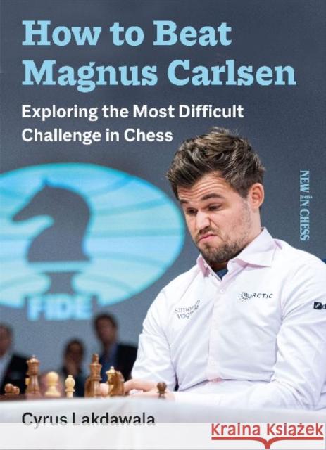 How to Beat Magnus Carlsen: Exploring the Most Difficult Challenge in Chess Cyrus Lakdawala 9789056919153