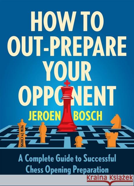 How To Outprepare Your Opponent: A Complete Guide to Successful Chess Opening Preparation Jeroen Bosch 9789056919993 New In Chess