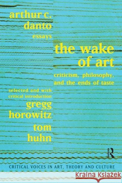 Wake of Art : Criticism, Philosophy, and the Ends of Taste Arthur C. Danto Gregg Horowitz Tom Huhn 9789057012211