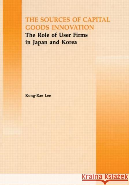 The Source of Capital Goods Innovation : The Role of User Firms in Japan and Korea Kong Rae-Lee Kong Rae-Lee  9789057022562 Taylor & Francis