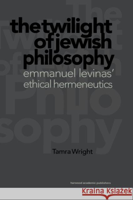 The Twilight of Jewish Philosophy: Emmanuel Levinas' Ethical Hermeneutics Wright, Tamra 9789057023507 Taylor & Francis