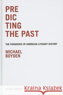 Predicting the Past: The Paradoxes of American Literary History Michael Boyden 9789058677310 Leuven University Press