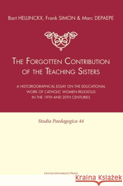 The Forgotten Contribution of the Teaching Sisters: A Historiographical Essay on the Educational Work of Catholic Women Religious in the 19th and 20th Bart Hellinckx Frank Simon Mark Depaepe 9789058677655 Leuven University Press