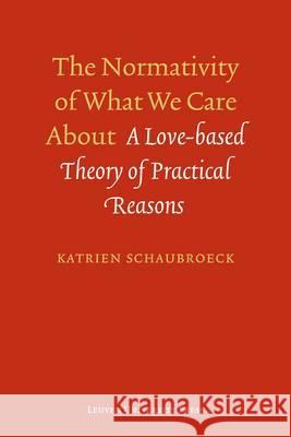 The Normativity of What We Care about: A Love-Based Theory of Practical Reasons Katrien Schaubroeck   9789058679055