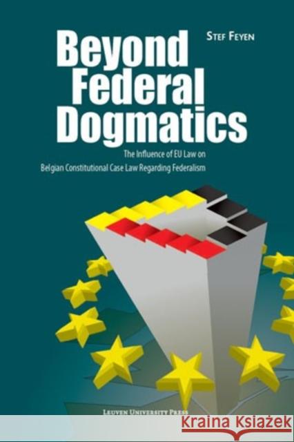 Beyond Federal Dogmatics: The Influence of European Union Law on Belgian Constitutional Case Law Regarding Federalism Stef Feyen   9789058679383