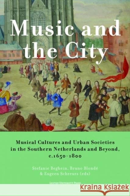 Music and the City: Musical Cultures and Urban Societies in the Southern Netherlands and Beyond, C.1650-1800 Stefanie Beghein Bruno Blonde Eugeen Schreurs 9789058679550 Leuven University Press