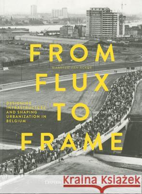 From Flux to Frame: Designing Infrastructure and Shaping Urbanization in Belgium Van Van Acker, Maarten 9789058679581 Leuven University Press