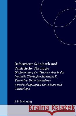 Reformierte Scholastik Und Patristische Theologie: Die Bedeutung Des Väterbeweises in Der Institutio Theologiae Elencticae F. Turrettins. Unter Besond Meijering 9789060044162