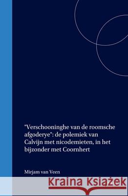 Verschooninghe Van de Roomsche Afgoderye: de Polemiek Van Calvijn Met Nicodemieten, in Het Bijzonder Met Coornhert Van Veen, Mirjam 9789061940999