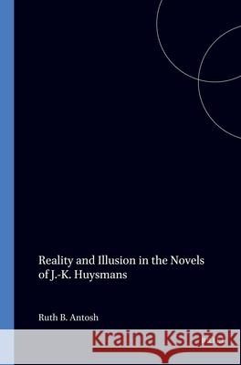 Reality and Illusion in the Novels of J.-K. Huysmans Ruth B. Antosh 9789062039579 Brill