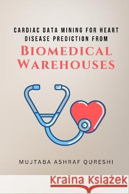 Cardiac Data Mining for Heart Disease Prediction from Biomedical Warehouses Mujtaba Ashraf Qureshi   9789062712595 Independent Author