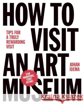 How to Visit an Art Museum: Tips for a Truly Rewarding Visit Johan Idema 9789063693558 Bis Publishers