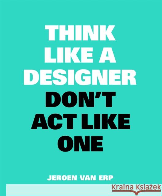 Think Like A Designer, Don’t Act Like One Jeroen van Erp 9789063694852 Bis Publishers