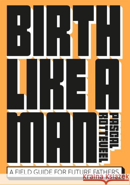 Birth Like a Man: A Field Guide for Future Fathers Pascal Rotteveel 9789063696412 Bis Publishers