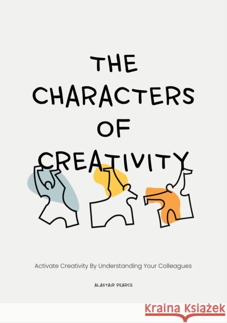 The Characters of Creativity: Activate creativity by understanding your colleagues Alastair Pearce 9789063696696