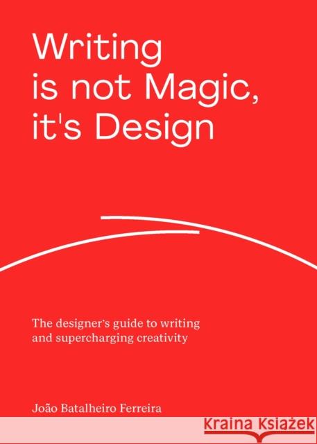 Writing is not Magic, it's Design: The designer’s guide to writing and supercharging creativity Joao Batalheiro Ferreira 9789063696979
