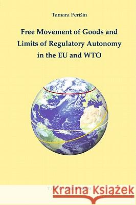 Free Movement of Goods and Limits of Regulatory Autonomy in the EU and WTO Tamara Perisin 9789067042901 Asser Press