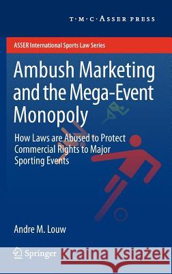 Ambush Marketing & the Mega-Event Monopoly: How Laws Are Abused to Protect Commercial Rights to Major Sporting Events Louw, Andre M. 9789067048637 T.M.C. Asser Press
