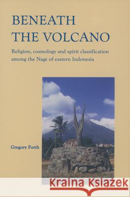 Beneath the Volcano: Religion, Cosmology and Spirit Classification Among the Nage of Eastern Indonesia Gregory L. Forth 9789067181204 Kitlv Press