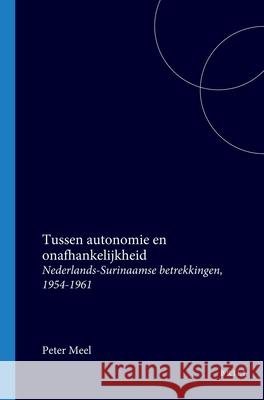Tussen Autonomie En Onafhankelijkheid: Nederlands-Surinaamse Betrekkingen, 1954-1961 Peter Meel 9789067181532