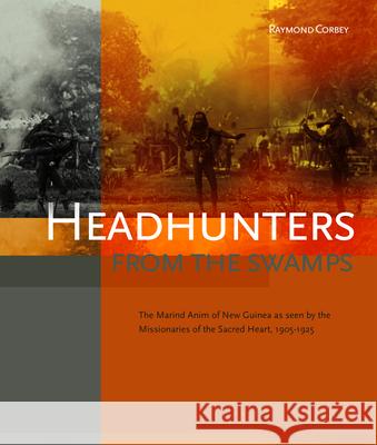 Headhunters from the Swamps: The Marind Anim of New Guinea as Seen by the Missionaries of the Sacred Heart, 1905-1925 Raymond Corbey 9789067183598 University of Hawaii Press