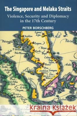 The Singapore and Melaka Straits: Violence, Security and Diplomacy in the 17th Century Peter Borschberg 9789067183642