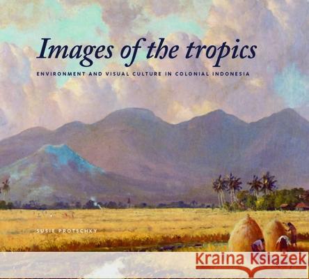 Images of the Tropics: Environment and Visual Culture in Colonial Indonesia Susie Protschky 9789067183680