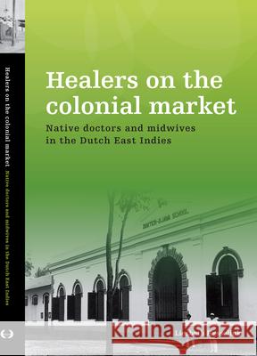 Healers on the Colonial Market: Native Doctors and Midwives in the Dutch East Indies Liesbeth Hesselink 9789067183826