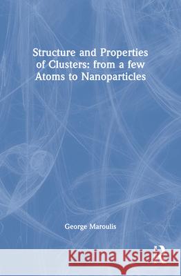 Structure and Properties of Clusters: From a Few Atoms to Nanoparticles Maroulis, George 9789067644563 VSP Books