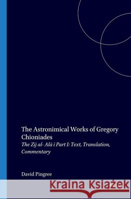 The Astronomical Works of Gregory Chioniades, Part I: The Zõj Al-'ala' Õ.: Text, Translation, Commentary Pingree, David 9789070265656 Brill Academic Publishers