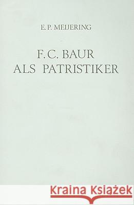 F.C. Baur ALS Patristiker: Die Bedeutung Seiner Geschichtsphilosophie Und Quellenforschung E. P. Meijering 9789070265687