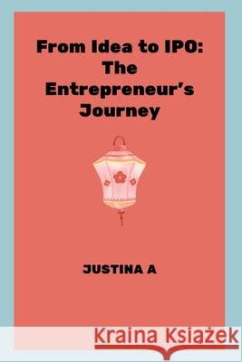 From Idea to IPO: The Entrepreneur's Journey Justina A 9789075817409 Justina a