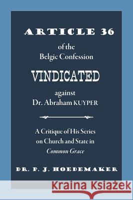 Article 36 of the Belgic Confession Vindicated against Dr. Abraham Kuyper: A Critique of His Series on Church and State in Common Grace Hoedemaker, Philippus Jacobus 9789076660523 Pantocrator Press