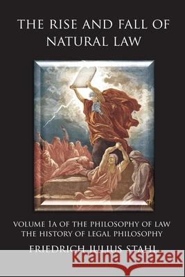 The Rise and Fall of Natural Law: Volume 1A of the Philosophy of Law: The History of Legal Philosophy Friedrich Julius Stahl, Ruben Alvarado 9789076660561 Wordbridge Pub