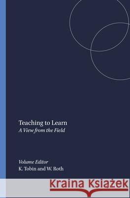 Teaching to Learn : A View from the Field K. Tobin W. -M, W.-M Roth 9789077874813 Sense Publishers