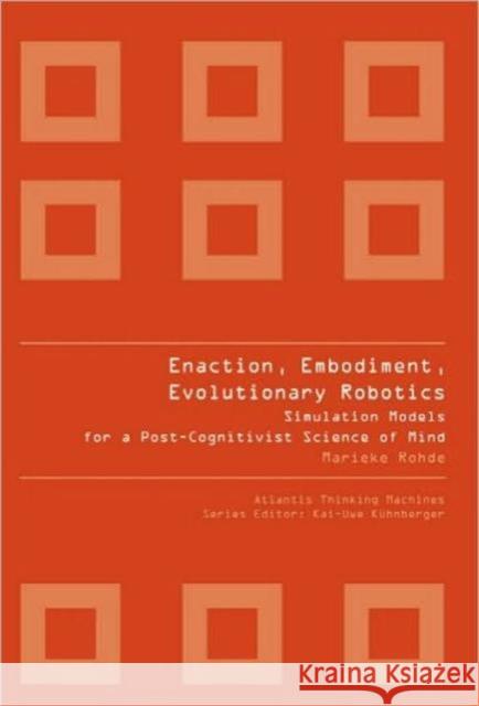 Enaction, Embodiment, Evolutionary Robotics: Simulation Models for a Post-Cognitivist Science of Mind Rohde, Marieke 9789078677239