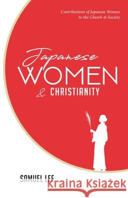 Japanese Women and Christianity: Contributions of Japanese Women to the Church and Society Samuel Lee 9789079516049 Academy Press of Amsterdam