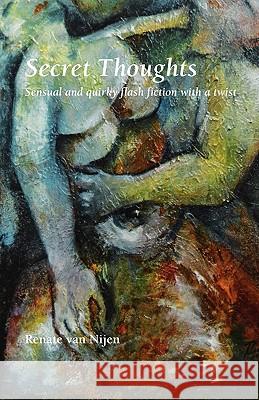 Secret Thoughts: Sensual and Quirky Flash Fiction with a Twist Van Nijen, Renate 9789081539319