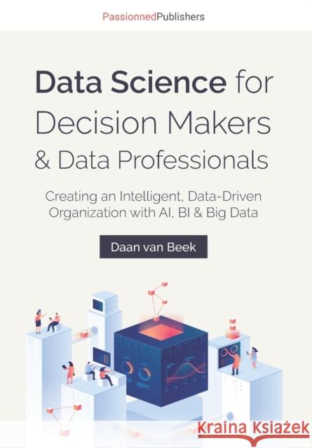 Data Science for Decision Makers & Data Professionals: Creating an Intelligent, Data-Driven Organization with AI, BI & Big Data Daan Van Beek, Charesa Chote 9789082809176 Passionned Publishers