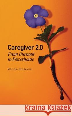 Caregiver 2.0: From Burnout to Powerhouse Meriam Boldewijn 9789083164007