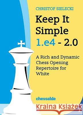 Keep It Simple 1.E4 2.0: A Rich and Dynamic Chess Opening Repertoire for White Christof Sielecki Christo 9789083328447