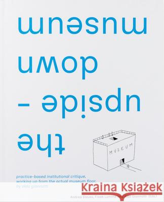 the upside-down museum: practice-based institutional critique, working up from the actual museum floor by Aldo Giannotti  9789083350172 Set Margins' publications