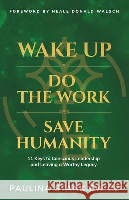 Wake Up - Do the Work - Save Humanity: 11 Keys to Conscious Leadership and Leaving a Worthy Legacy Paulina Stankiewicz Neale Donald Walsch 9789083416304 Legacy Suite Publishing